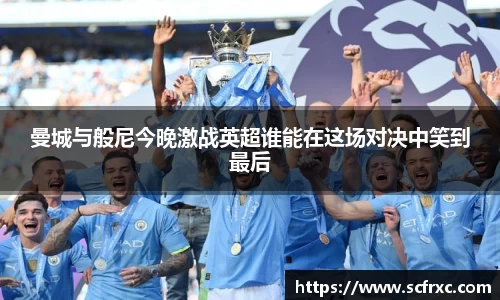 曼城与般尼今晚激战英超谁能在这场对决中笑到最后