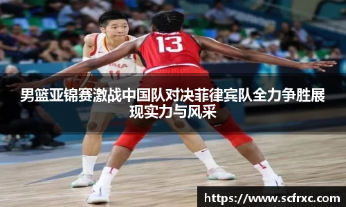 男篮亚锦赛激战中国队对决菲律宾队全力争胜展现实力与风采