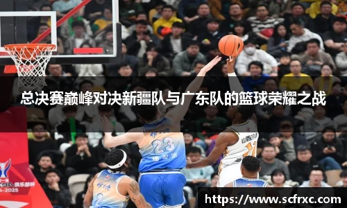 总决赛巅峰对决新疆队与广东队的篮球荣耀之战