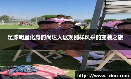 足球明星化身时尚达人展现别样风采的变装之旅