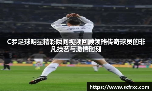 C罗足球明星精彩瞬间视频回顾领略传奇球员的非凡技艺与激情时刻