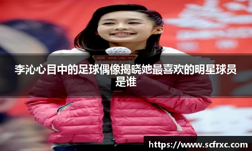 李沁心目中的足球偶像揭晓她最喜欢的明星球员是谁