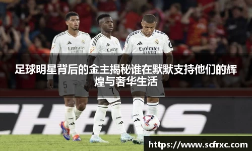 足球明星背后的金主揭秘谁在默默支持他们的辉煌与奢华生活